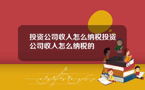 投資公司收入怎麽納稅投資公司收入怎麽納稅的
