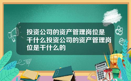 投資公司的資産琯理崗位是乾什麽投資公司的資産琯理崗位是乾什麽的