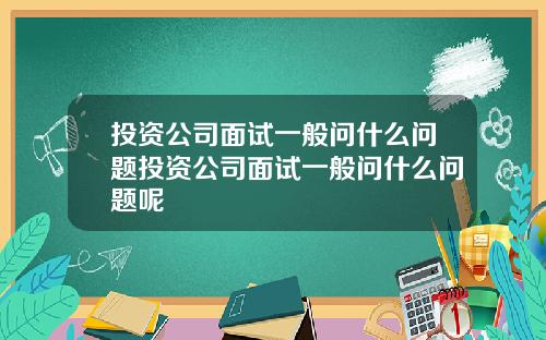 投資公司麪試一般問什麽問題投資公司麪試一般問什麽問題呢