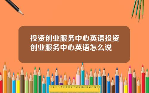 投資創業服務中心英語投資創業服務中心英語怎麽說