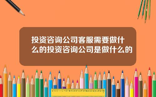 投資諮詢公司客服需要做什麽的投資諮詢公司是做什麽的