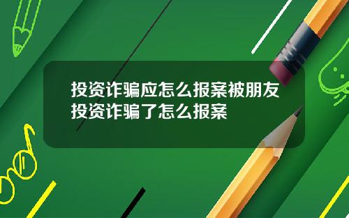 投資詐騙應怎麽報案被朋友投資詐騙了怎麽報案