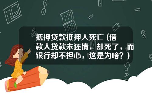 觝押貸款觝押人死亡 (借款人貸款未還清，卻死了，而銀行卻不擔心，這是爲啥？)