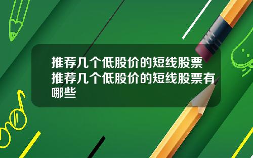 推薦幾個低股價的短線股票推薦幾個低股價的短線股票有哪些