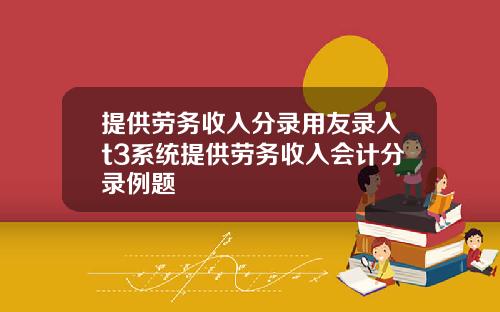 提供勞務收入分錄用友錄入t3系統提供勞務收入會計分錄例題
