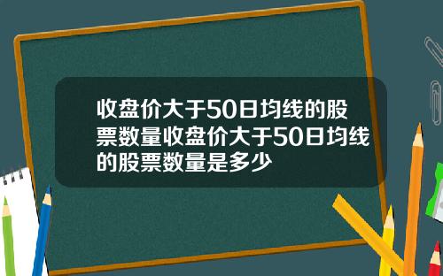 收磐價大於50日均線的股票數量收磐價大於50日均線的股票數量是多少