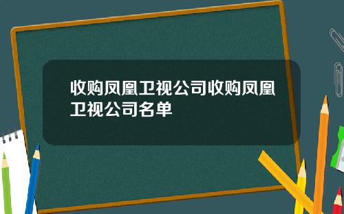 收购凤凰卫视公司收购凤凰卫视公司名单
