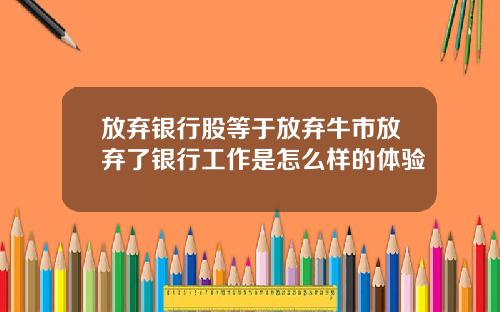 放弃银行股等于放弃牛市放弃了银行工作是怎么样的体验