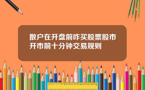 散户在开盘前咋买股票股市开市前十分钟交易规则