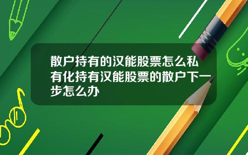 散戶持有的漢能股票怎麽私有化持有漢能股票的散戶下一步怎麽辦