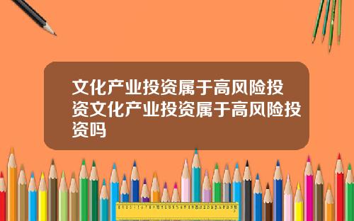 文化産業投資屬於高風險投資文化産業投資屬於高風險投資嗎