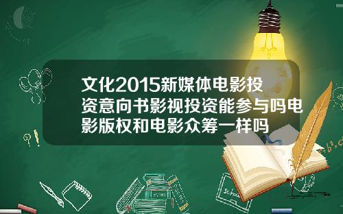 文化2015新媒体电影投资意向书影视投资能参与吗电影版权和电影众筹一样吗