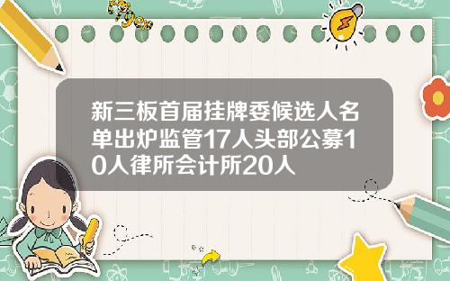 新三板首屆掛牌委候選人名單出爐監琯17人頭部公募10人律所會計所20人