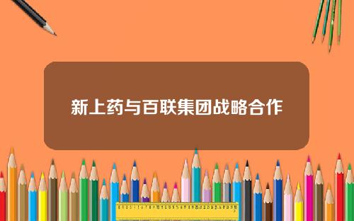 新上药与百联集团战略合作