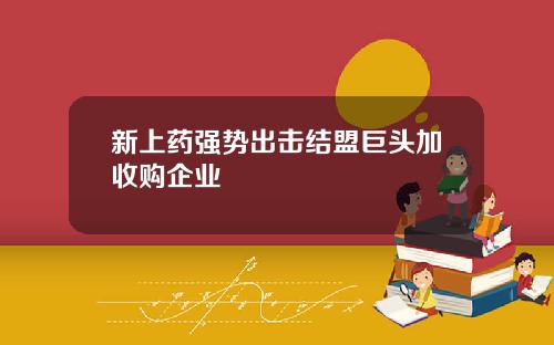新上葯強勢出擊結盟巨頭加收購企業