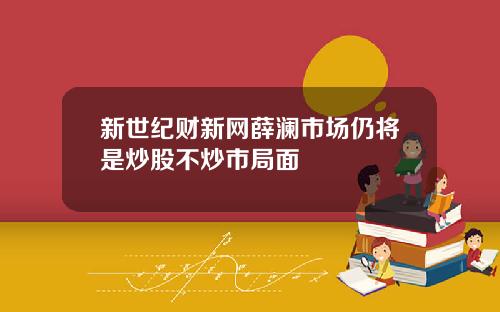 新世纪财新网薛澜市场仍将是炒股不炒市局面