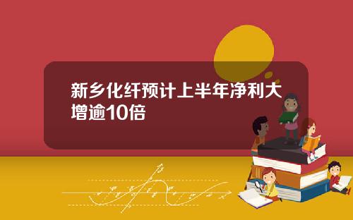 新鄕化纖預計上半年淨利大增逾10倍