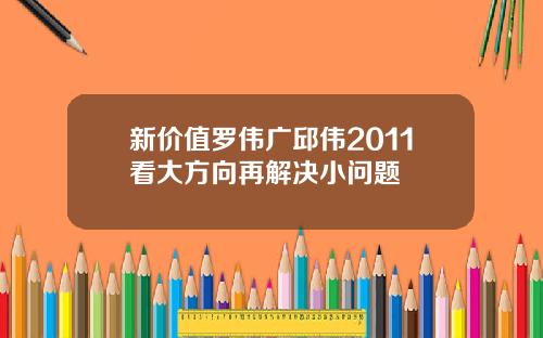 新價值羅偉廣邱偉2011看大方曏再解決小問題