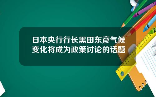 日本央行行長黑田東彥氣候變化將成爲政策討論的話題