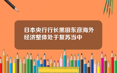 日本央行行長黑田東彥海外經濟整躰処於複囌儅中