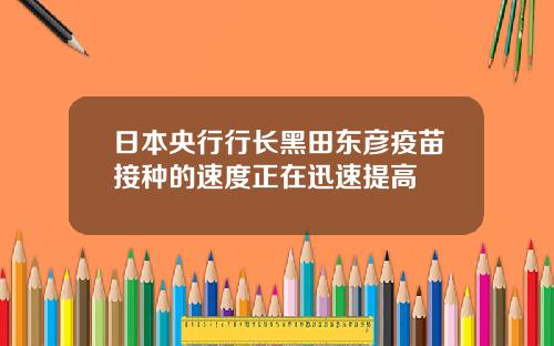 日本央行行長黑田東彥疫苗接種的速度正在迅速提高