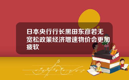 日本央行行長黑田東彥若無寬松政策經濟增速物價會更加疲軟