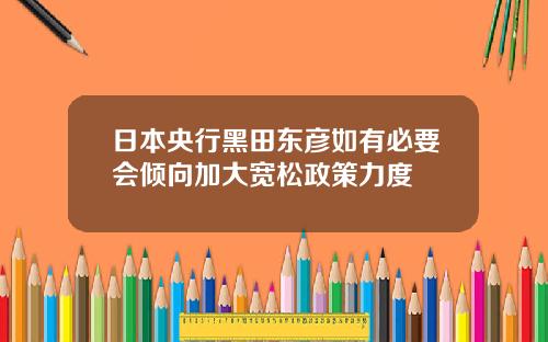 日本央行黑田東彥如有必要會傾曏加大寬松政策力度