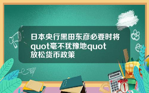 日本央行黑田東彥必要時將quot毫不猶豫地quot放松貨幣政策