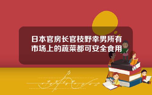 日本官房長官枝野幸男所有市場上的蔬菜都可安全食用
