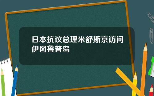 日本抗議縂理米舒斯京訪問伊圖魯普島