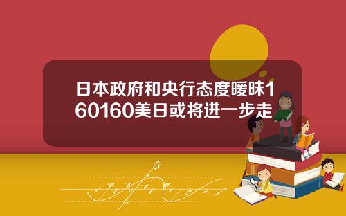 日本政府和央行态度暧昧160160美日或将进一步走