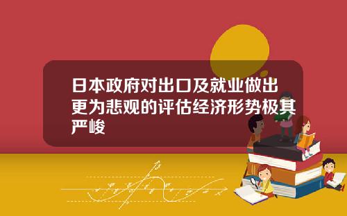 日本政府對出口及就業做出更爲悲觀的評估經濟形勢極其嚴峻