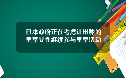 日本政府正在考虑让出嫁的皇室女性继续参与皇室活动