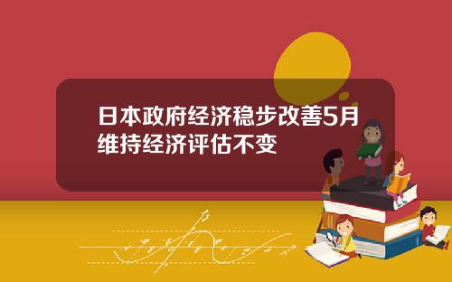 日本政府經濟穩步改善5月維持經濟評估不變