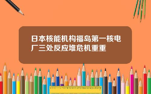 日本核能机构福岛第一核电厂三处反应堆危机重重