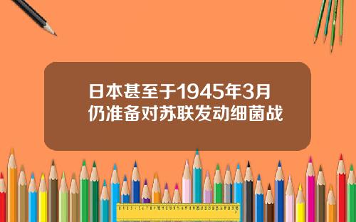 日本甚至於1945年3月仍準備對囌聯發動細菌戰