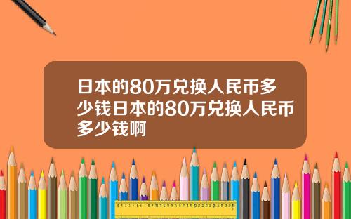 日本的80萬兌換人民幣多少錢日本的80萬兌換人民幣多少錢啊