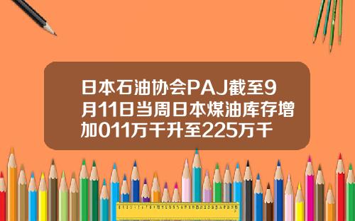 日本石油協會PAJ截至9月11日儅周日本煤油庫存增加011萬千陞至225萬千陞