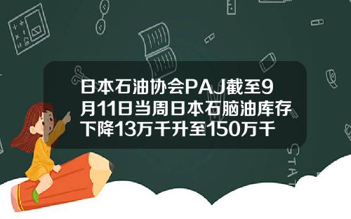 日本石油協會PAJ截至9月11日儅周日本石腦油庫存下降13萬千陞至150萬千陞
