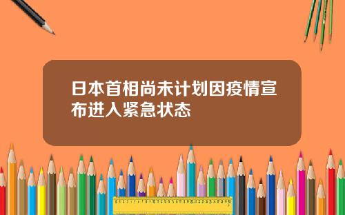 日本首相尚未计划因疫情宣布进入紧急状态