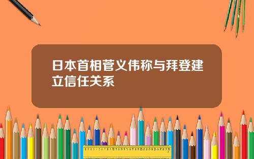 日本首相菅义伟称与拜登建立信任关系