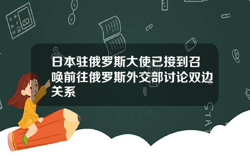 日本駐俄羅斯大使已接到召喚前往俄羅斯外交部討論雙邊關系