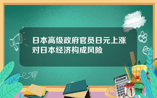 日本高级政府官员日元上涨对日本经济构成风险