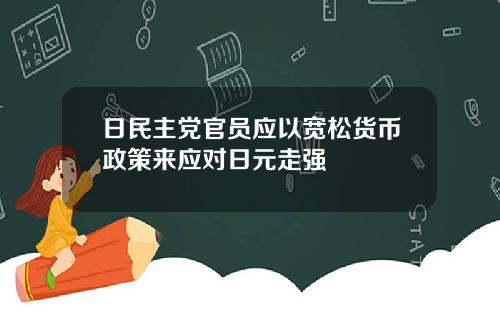 日民主党官员应以宽松货币政策来应对日元走强