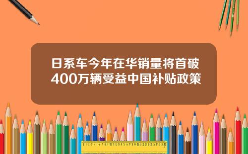 日系車今年在華銷量將首破400萬輛受益中國補貼政策