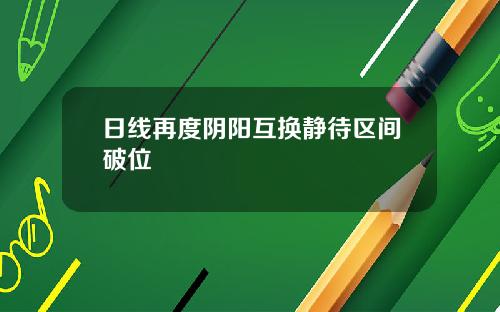 日線再度隂陽互換靜待區間破位