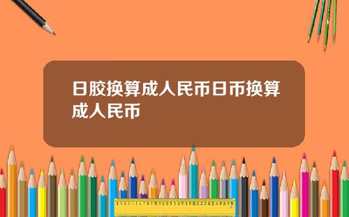 日膠換算成人民幣日幣換算成人民幣