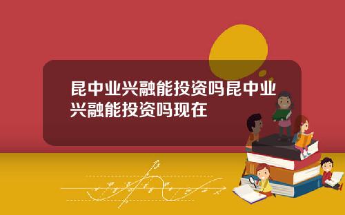崑中業興融能投資嗎崑中業興融能投資嗎現在