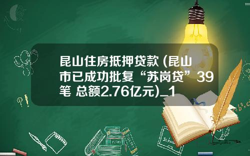 崑山住房觝押貸款 (崑山市已成功批複“囌崗貸”39筆 縂額2.76億元)_1