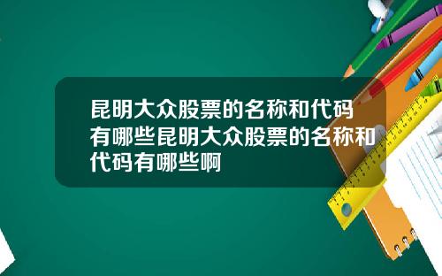 崑明大衆股票的名稱和代碼有哪些崑明大衆股票的名稱和代碼有哪些啊